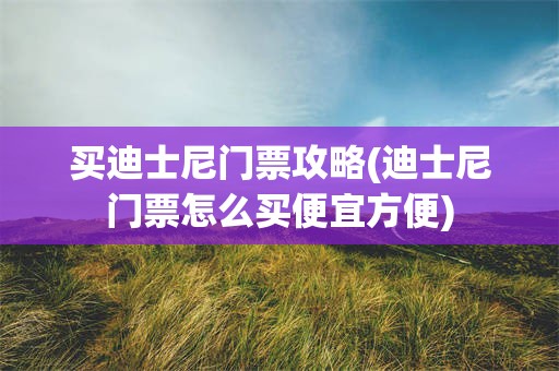 买迪士尼门票攻略(迪士尼门票怎么买便宜方便)