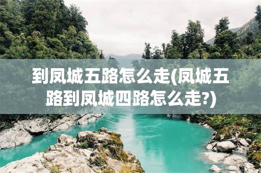 到凤城五路怎么走(凤城五路到凤城四路怎么走?)