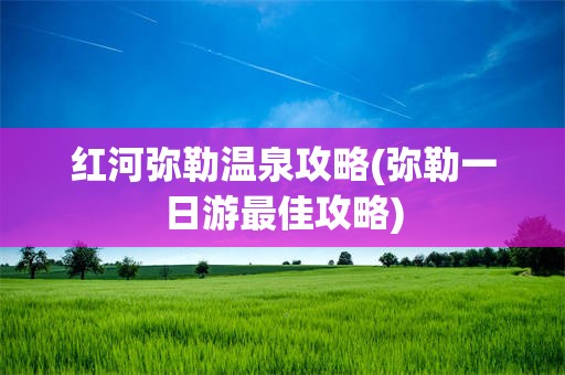 红河弥勒温泉攻略(弥勒一日游最佳攻略)