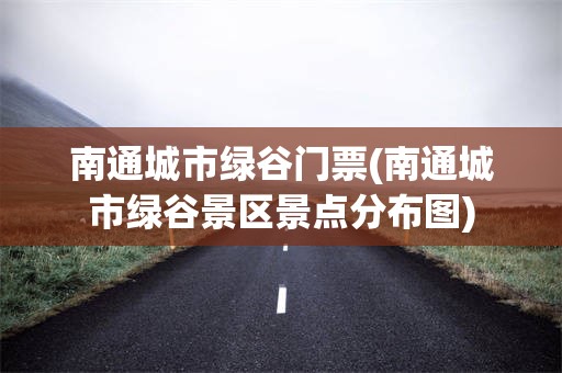 南通城市绿谷门票(南通城市绿谷景区景点分布图)