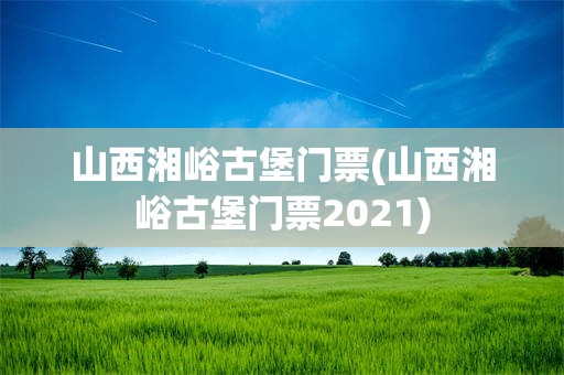 山西湘峪古堡门票(山西湘峪古堡门票2021)
