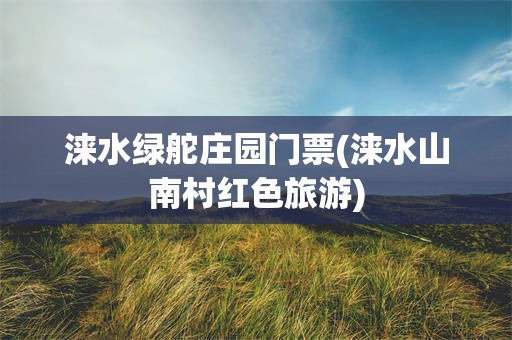 涞水绿舵庄园门票(涞水山南村红色旅游)