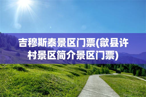 吉穆斯泰景区门票(歙县许村景区简介景区门票)
