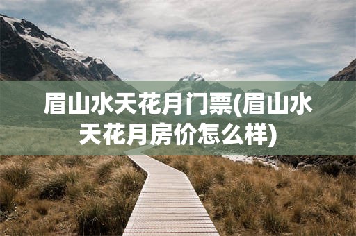 眉山水天花月门票(眉山水天花月房价怎么样)