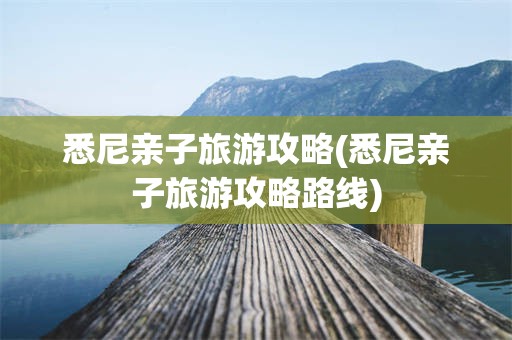 悉尼亲子旅游攻略(悉尼亲子旅游攻略路线)