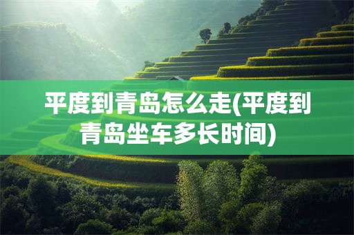 平度到青岛怎么走(平度到青岛坐车多长时间)