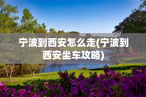 宁波到西安怎么走(宁波到西安坐车攻略)