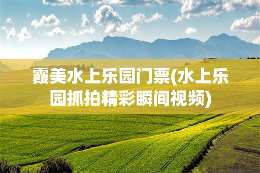 霞美水上乐园门票(水上乐园抓拍精彩瞬间视频)