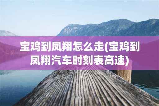 宝鸡到凤翔怎么走(宝鸡到凤翔汽车时刻表高速)