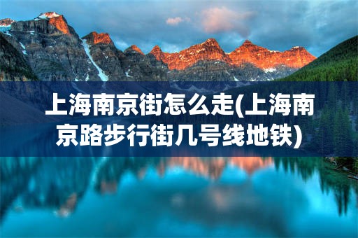 上海南京街怎么走(上海南京路步行街几号线地铁)