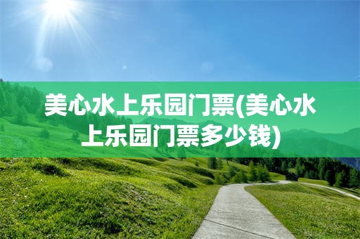 美心水上乐园门票(美心水上乐园门票多少钱)