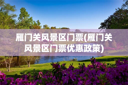 雁门关风景区门票(雁门关风景区门票优惠政策)