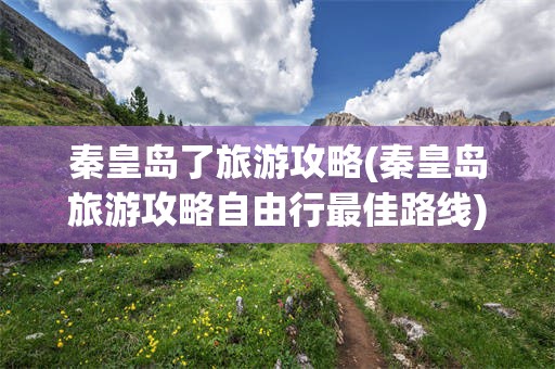 秦皇岛了旅游攻略(秦皇岛旅游攻略自由行最佳路线)