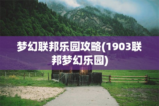 梦幻联邦乐园攻略(1903联邦梦幻乐园)