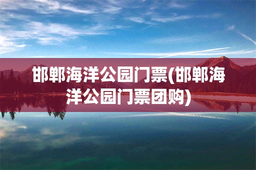 邯郸海洋公园门票(邯郸海洋公园门票团购)