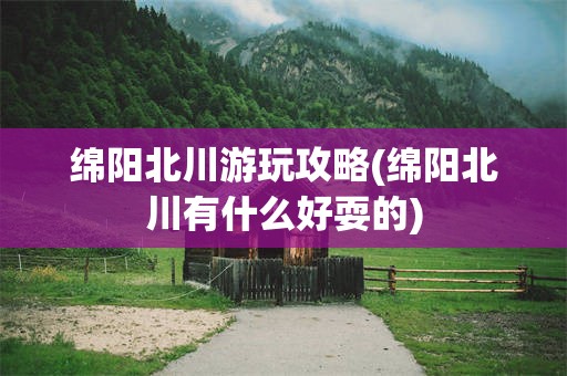 绵阳北川游玩攻略(绵阳北川有什么好耍的)