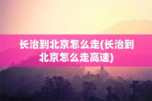 长治到北京怎么走(长治到北京怎么走高速)