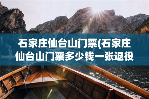 石家庄仙台山门票(石家庄仙台山门票多少钱一张退役军人免费不)