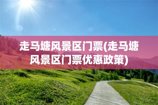 走马塘风景区门票(走马塘风景区门票优惠政策)