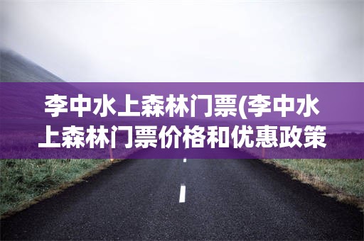 李中水上森林门票(李中水上森林门票价格和优惠政策是什么?)