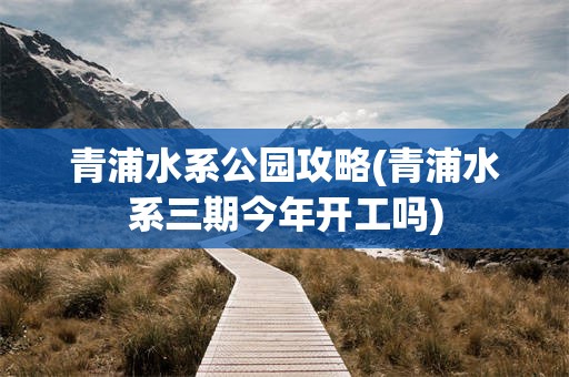 青浦水系公园攻略(青浦水系三期今年开工吗)