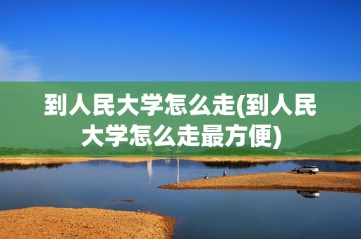 到人民大学怎么走(到人民大学怎么走最方便)