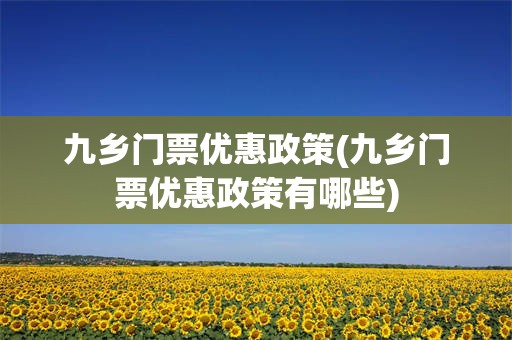 九乡门票优惠政策(九乡门票优惠政策有哪些)