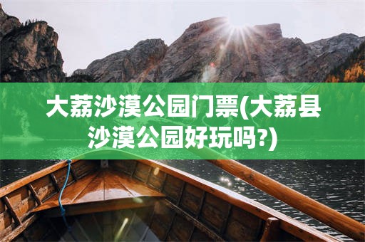 大荔沙漠公园门票(大荔县沙漠公园好玩吗?)
