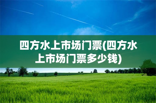 四方水上市场门票(四方水上市场门票多少钱)