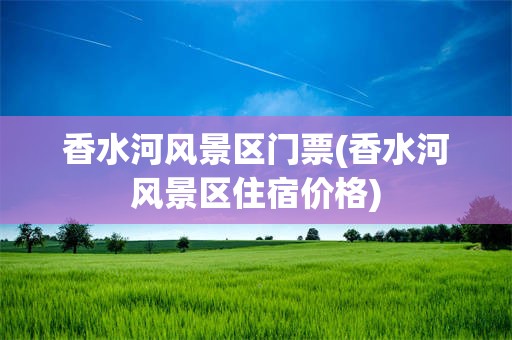 香水河风景区门票(香水河风景区住宿价格)