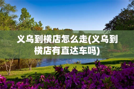 义乌到横店怎么走(义乌到横店有直达车吗)