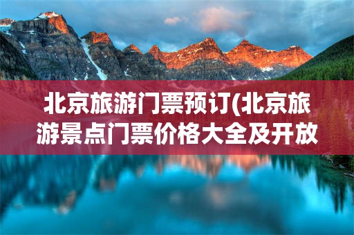 北京旅游门票预订(北京旅游景点门票价格大全及开放时间)