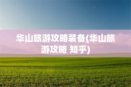 华山旅游攻略装备(华山旅游攻略 知乎)