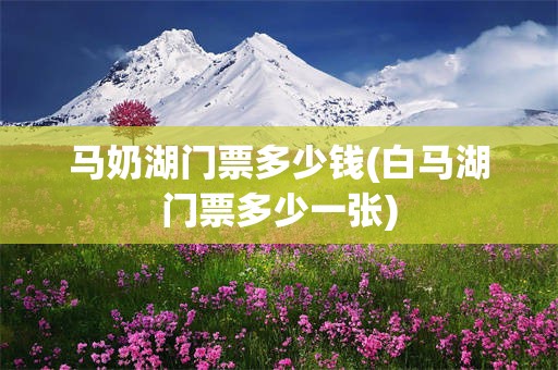 马奶湖门票多少钱(白马湖门票多少一张)