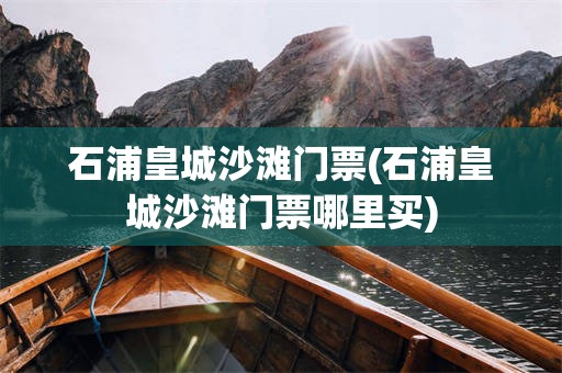 石浦皇城沙滩门票(石浦皇城沙滩门票哪里买)