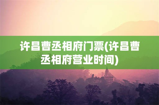 许昌曹丞相府门票(许昌曹丞相府营业时间)