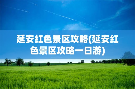 延安红色景区攻略(延安红色景区攻略一日游)