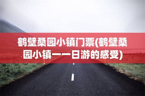 鹤壁桑园小镇门票(鹤壁桑园小镇一一日游的感受)