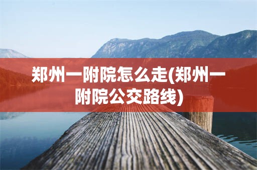 郑州一附院怎么走(郑州一附院公交路线)