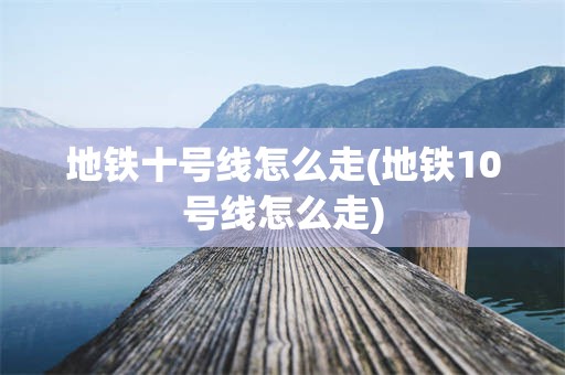 地铁十号线怎么走(地铁10号线怎么走)