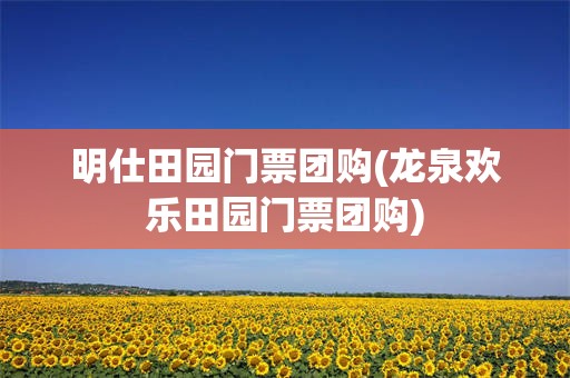 明仕田园门票团购(龙泉欢乐田园门票团购)