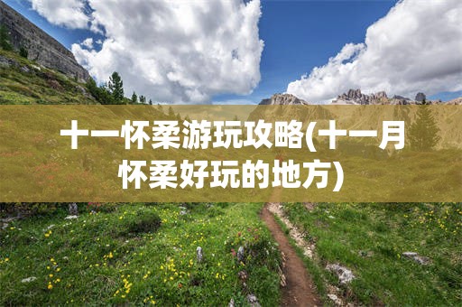 十一怀柔游玩攻略(十一月怀柔好玩的地方)