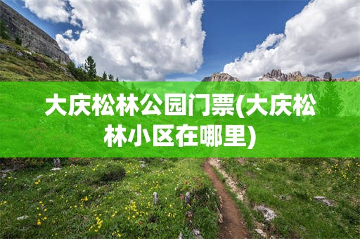 大庆松林公园门票(大庆松林小区在哪里)