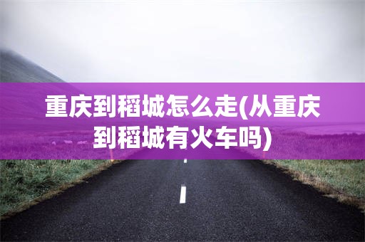 重庆到稻城怎么走(从重庆到稻城有火车吗)