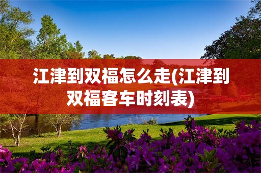 江津到双福怎么走(江津到双福客车时刻表)