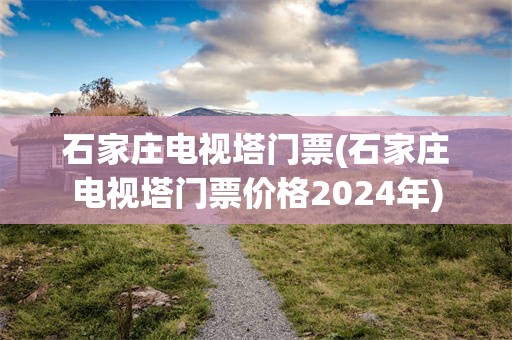 石家庄电视塔门票(石家庄电视塔门票价格2024年)
