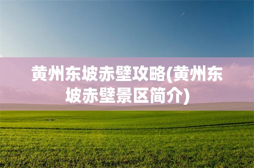 黄州东坡赤壁攻略(黄州东坡赤壁景区简介)