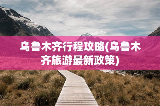 乌鲁木齐行程攻略(乌鲁木齐旅游最新政策)