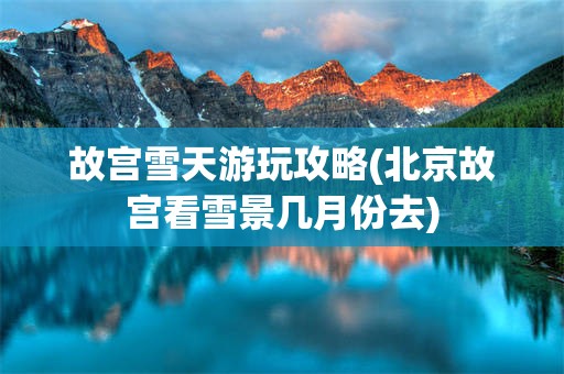 故宫雪天游玩攻略(北京故宫看雪景几月份去)