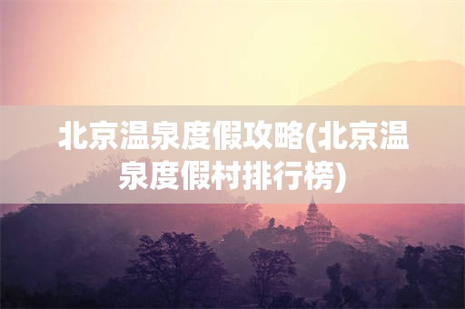 北京温泉度假攻略(北京温泉度假村排行榜)